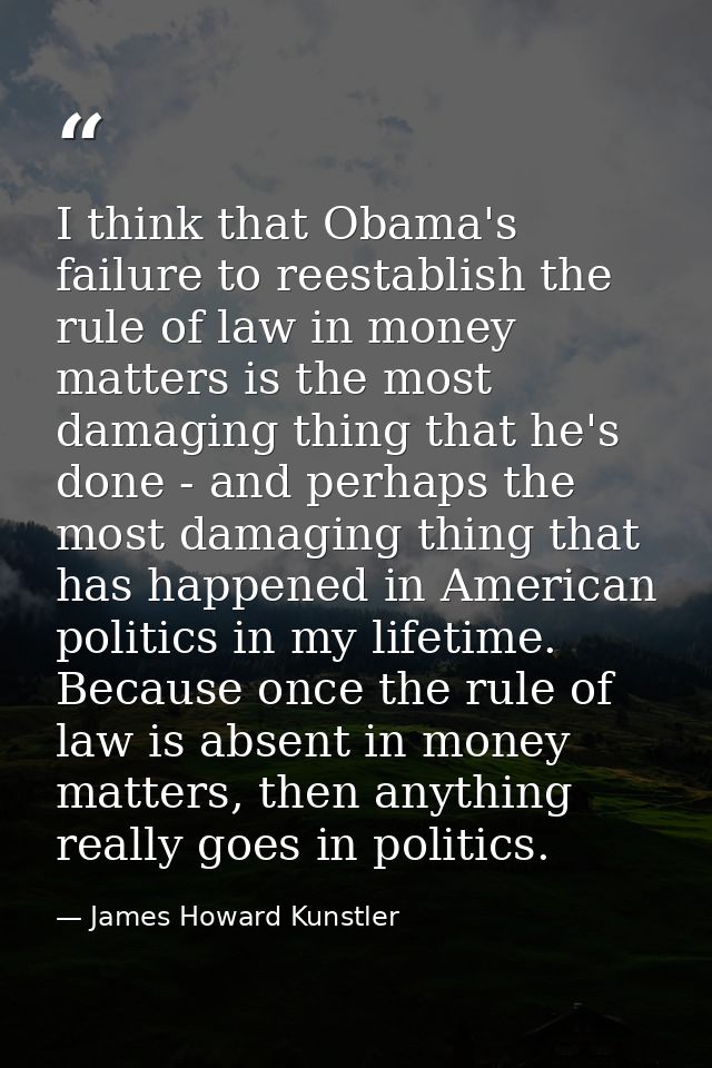 I think that Obama's failure to reestablish the rule of law in money matters is the most damaging thing that he's done - — James Howard Kunstler