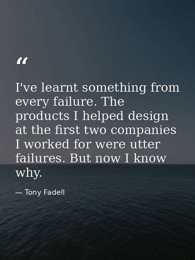 I've learnt something from every failure. The products I helped design at the first two companies I worked for were utte — Tony Fadell