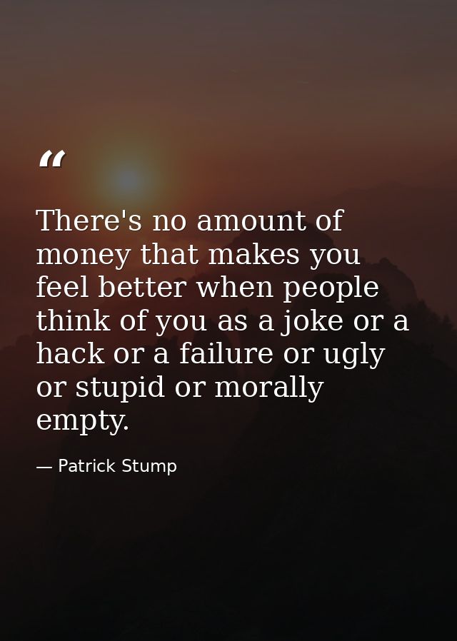 There's no amount of money that makes you feel better when people think of you as a joke or a hack or a failure or ugly  — Patrick Stump
