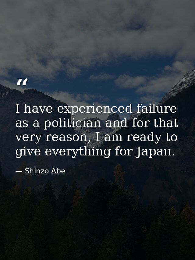 I have experienced failure as a politician and for that very reason, I am ready to give everything for Japan. — Shinzo Abe