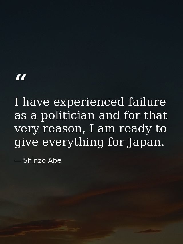 I have experienced failure as a politician and for that very reason, I am ready to give everything for Japan. — Shinzo Abe