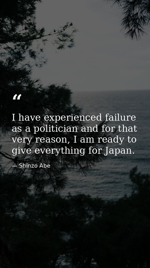 I have experienced failure as a politician and for that very reason, I am ready to give everything for Japan. — Shinzo Abe