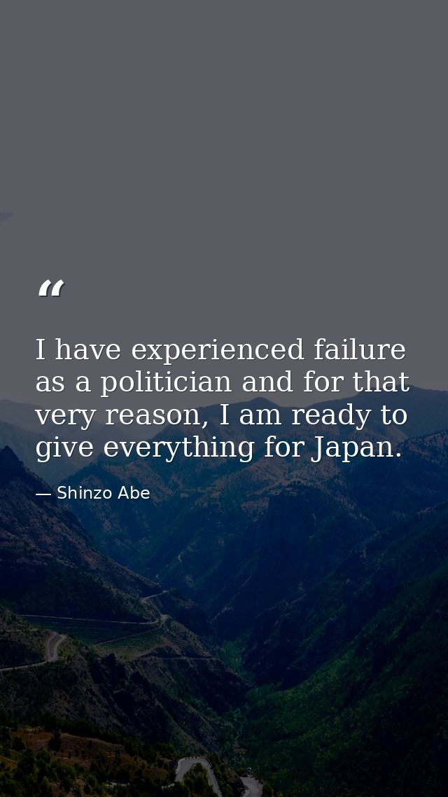 I have experienced failure as a politician and for that very reason, I am ready to give everything for Japan. — Shinzo Abe