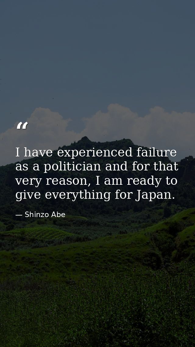 I have experienced failure as a politician and for that very reason, I am ready to give everything for Japan. — Shinzo Abe
