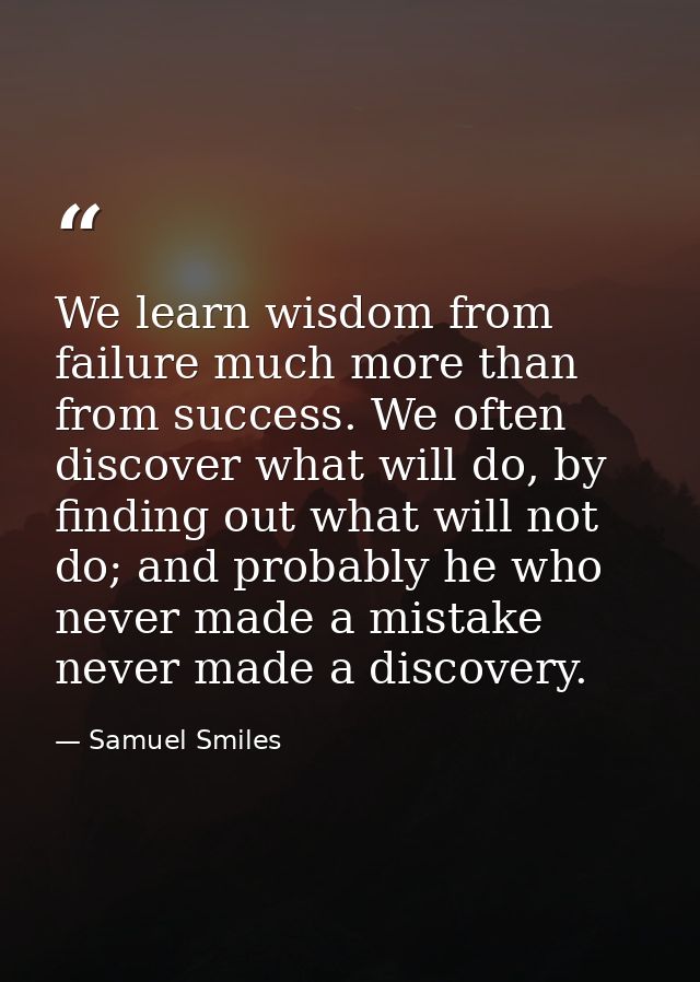 We learn wisdom from failure much more than from success. We often discover what will do, by finding out what will not d — Samuel Smiles