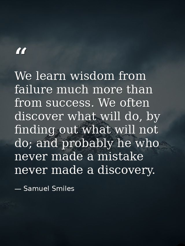 We learn wisdom from failure much more than from success. We often discover what will do, by finding out what will not d — Samuel Smiles