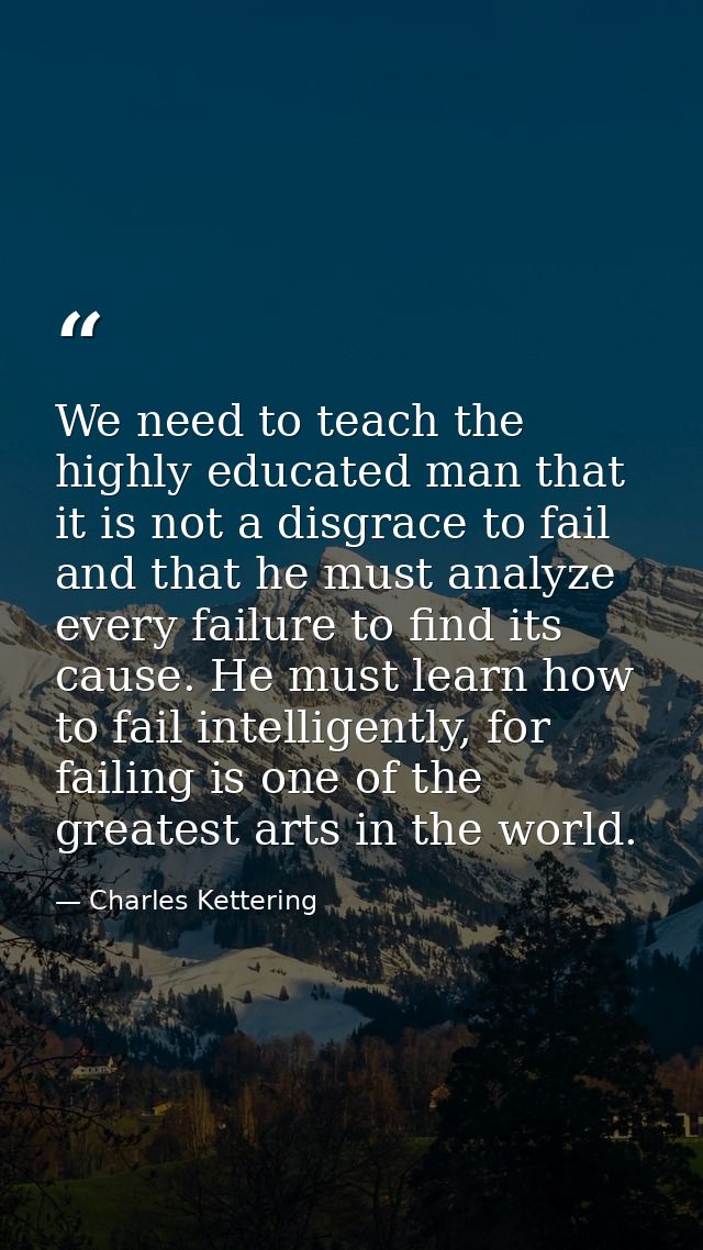 We need to teach the highly educated man that it is not a disgrace to fail and that he must analyze every failure to fin — Charles Kettering