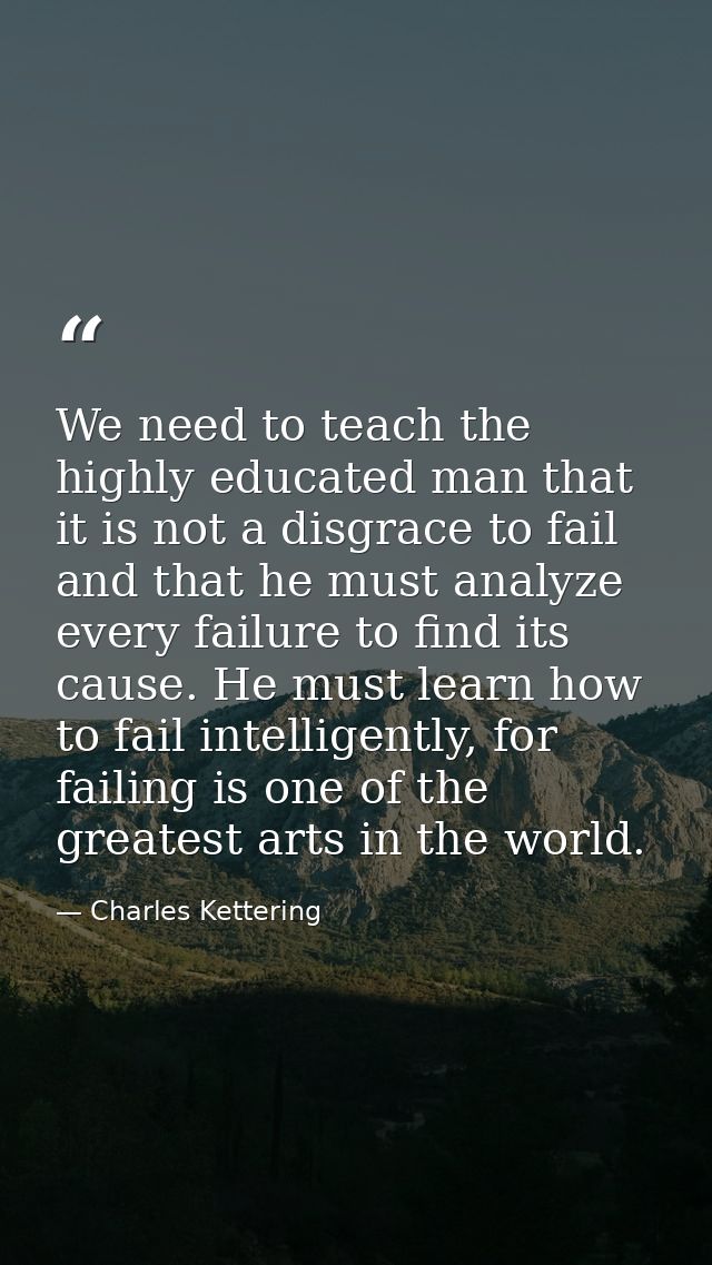 We need to teach the highly educated man that it is not a disgrace to fail and that he must analyze every failure to fin — Charles Kettering