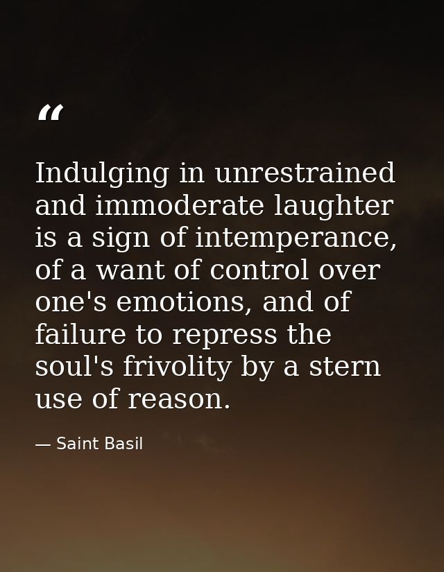 Indulging in unrestrained and immoderate laughter is a sign of intemperance, of a want of control over one's emotions, a — Saint Basil