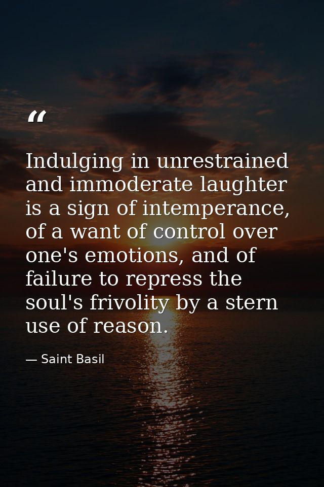 Indulging in unrestrained and immoderate laughter is a sign of intemperance, of a want of control over one's emotions, a — Saint Basil