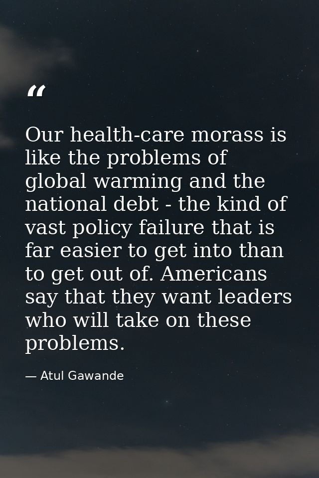 Our health-care morass is like the problems of global warming and the national debt - the kind of vast policy failure th — Atul Gawande