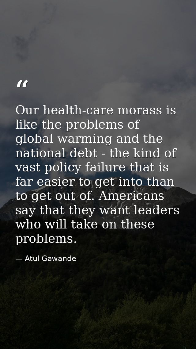 Our health-care morass is like the problems of global warming and the national debt - the kind of vast policy failure th — Atul Gawande