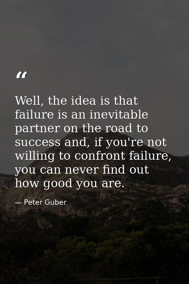 Well, the idea is that failure is an inevitable partner on the road to success and, if you're not willing to confront fa — Peter Guber