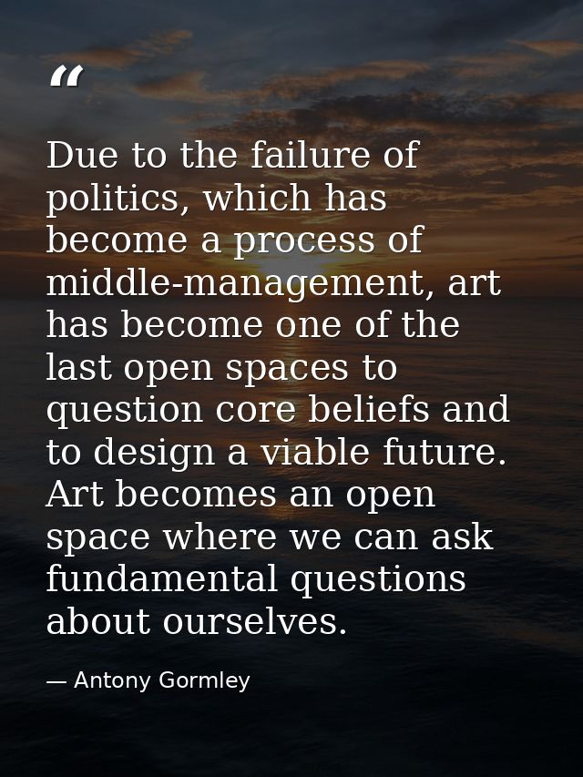 Due to the failure of politics, which has become a process of middle-management, art has become one of the last open spa — Antony Gormley