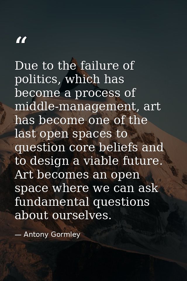 Due to the failure of politics, which has become a process of middle-management, art has become one of the last open spa — Antony Gormley