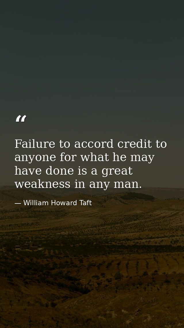 Failure to accord credit to anyone for what he may have done is a great weakness in any man. — William Howard Taft