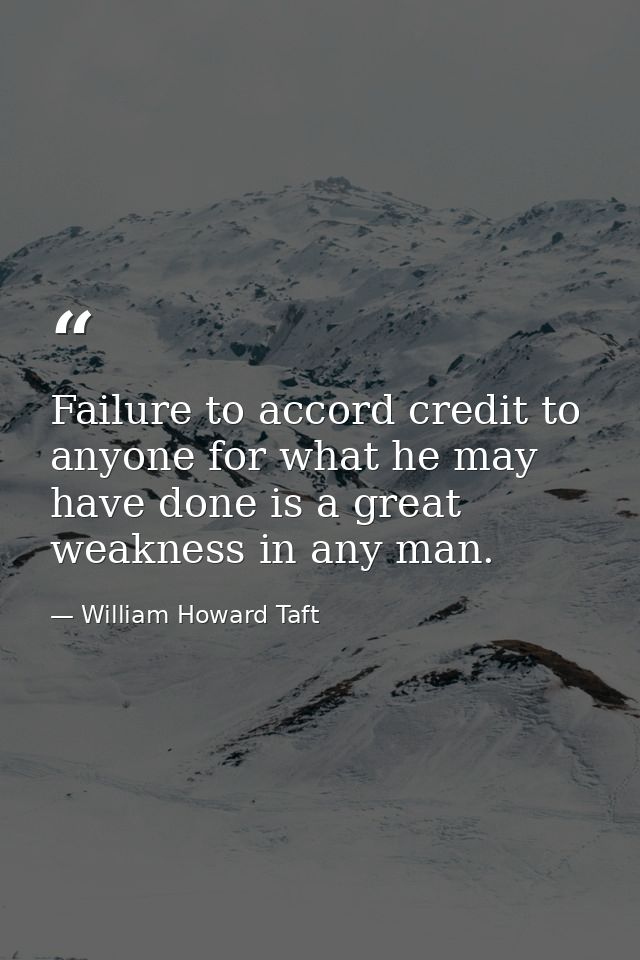 Failure to accord credit to anyone for what he may have done is a great weakness in any man. — William Howard Taft