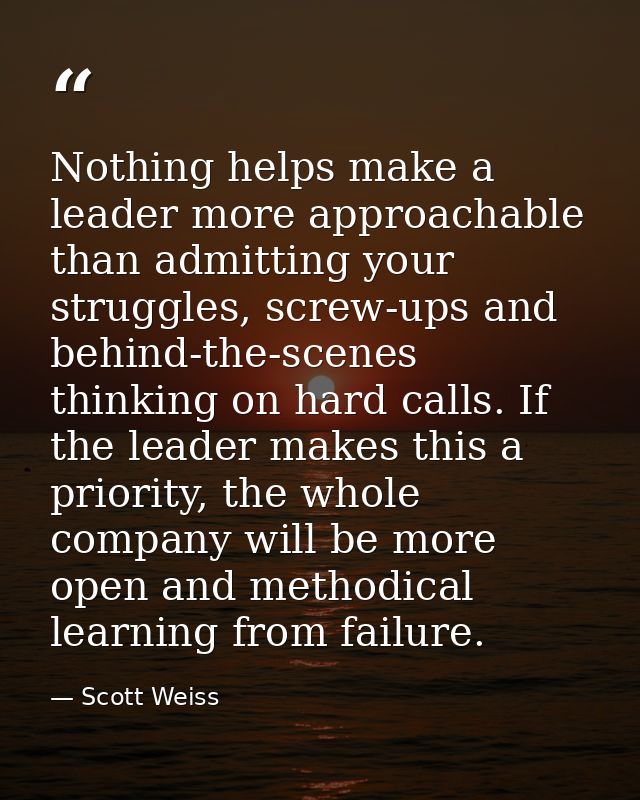 Nothing helps make a leader more approachable than admitting your struggles, screw-ups and behind-the-scenes thinking on — Scott Weiss