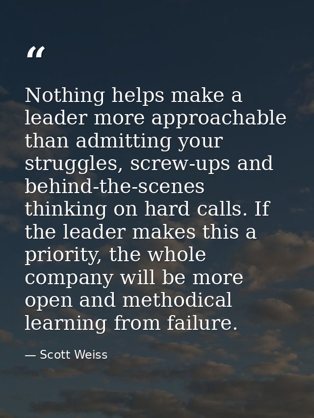 Nothing helps make a leader more approachable than admitting your struggles, screw-ups and behind-the-scenes thinking on — Scott Weiss