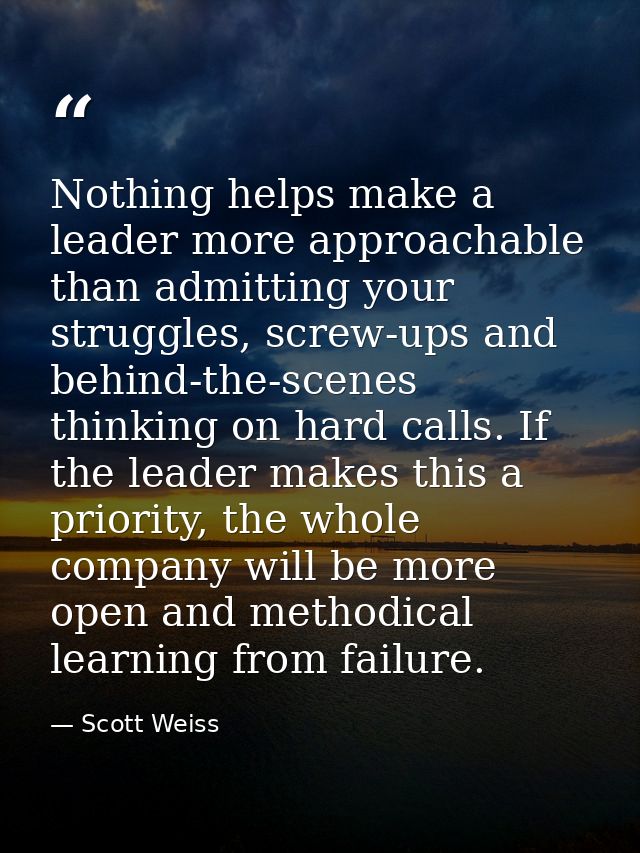 Nothing helps make a leader more approachable than admitting your struggles, screw-ups and behind-the-scenes thinking on — Scott Weiss