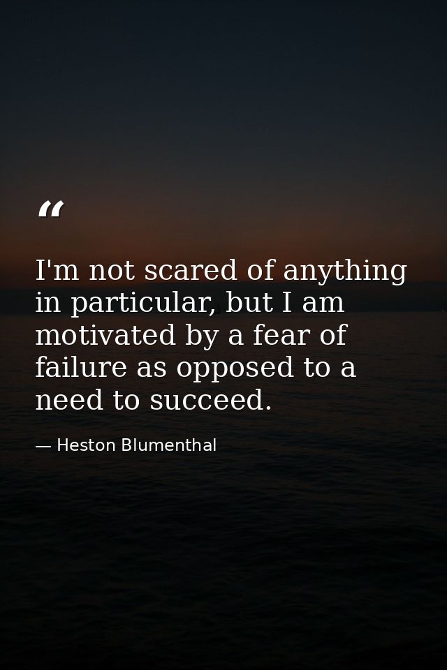 I'm not scared of anything in particular, but I am motivated by a fear of failure as opposed to a need to succeed. — Heston Blumenthal