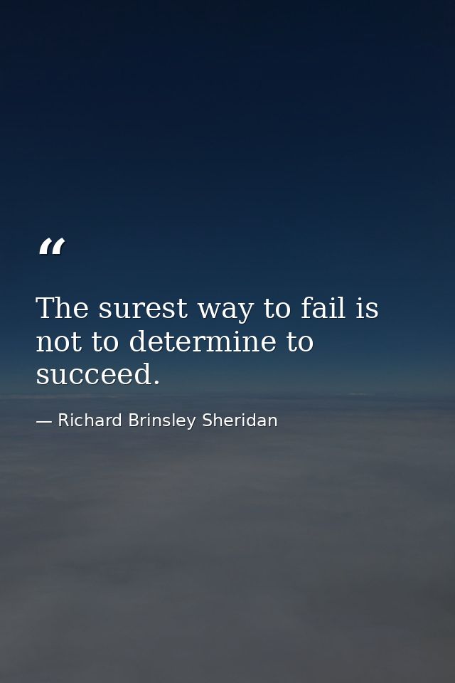 The surest way to fail is not to determine to succeed. — Richard Brinsley Sheridan