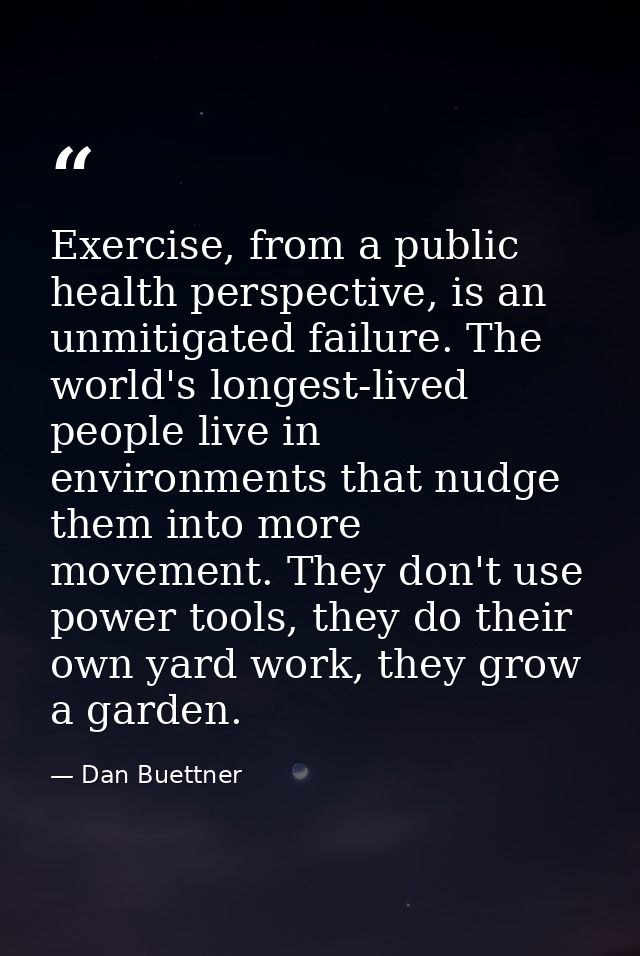 Exercise, from a public health perspective, is an unmitigated failure. The world's longest-lived people live in environm — Dan Buettner