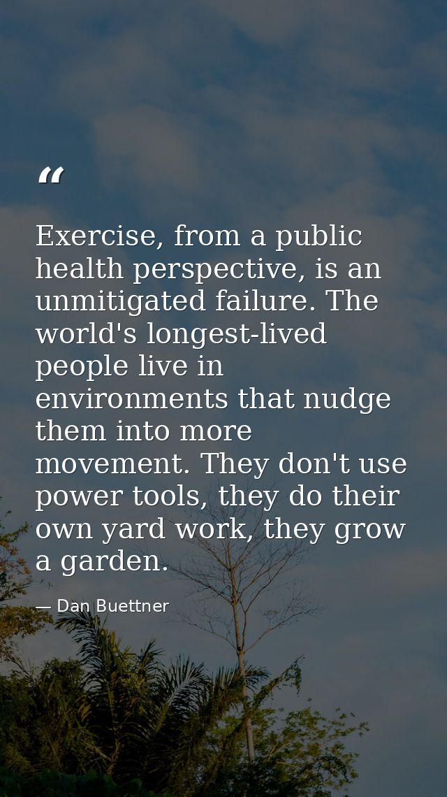 Exercise, from a public health perspective, is an unmitigated failure. The world's longest-lived people live in environm — Dan Buettner