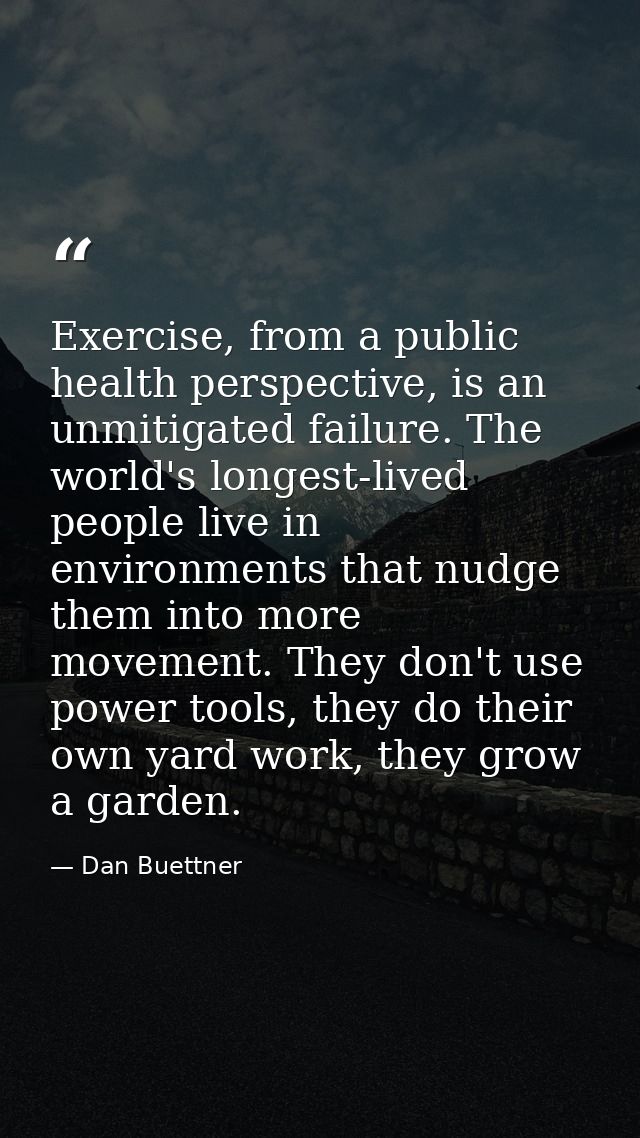 Exercise, from a public health perspective, is an unmitigated failure. The world's longest-lived people live in environm — Dan Buettner
