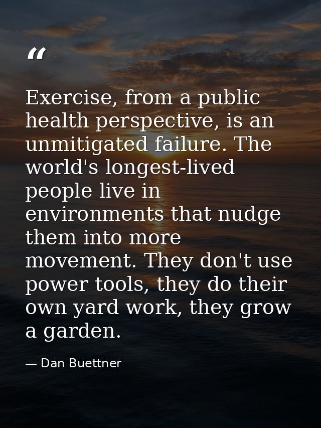 Exercise, from a public health perspective, is an unmitigated failure. The world's longest-lived people live in environm — Dan Buettner