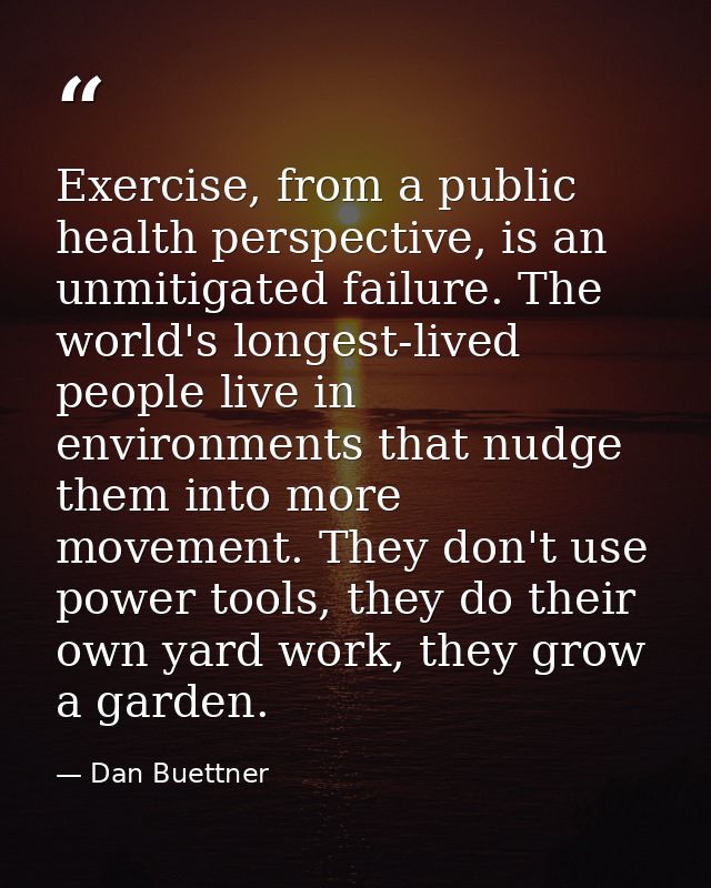 Exercise, from a public health perspective, is an unmitigated failure. The world's longest-lived people live in environm — Dan Buettner