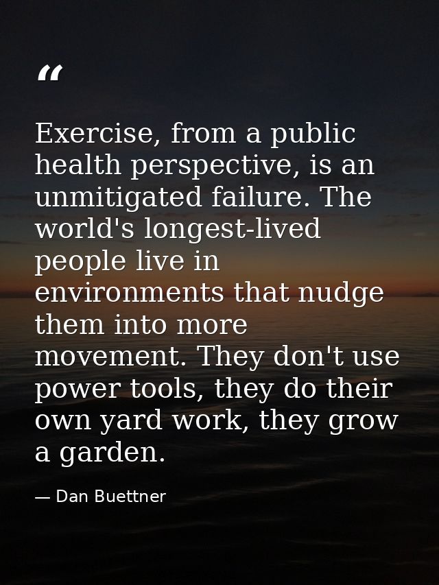 Exercise, from a public health perspective, is an unmitigated failure. The world's longest-lived people live in environm — Dan Buettner