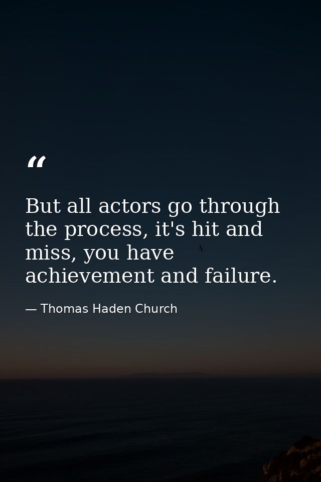 But all actors go through the process, it's hit and miss, you have achievement and failure. — Thomas Haden Church