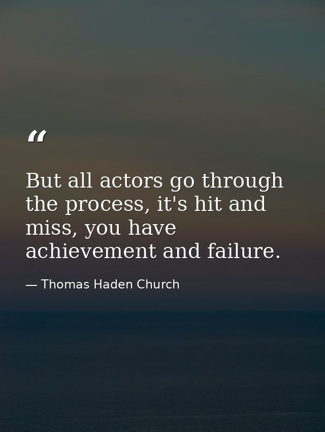 But all actors go through the process, it's hit and miss, you have achievement and failure. — Thomas Haden Church