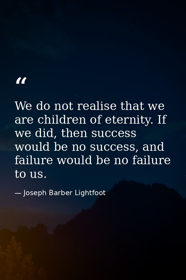 We do not realise that we are children of eternity. If we did, then success would be no success, and failure would be no — Joseph Barber Lightfoot