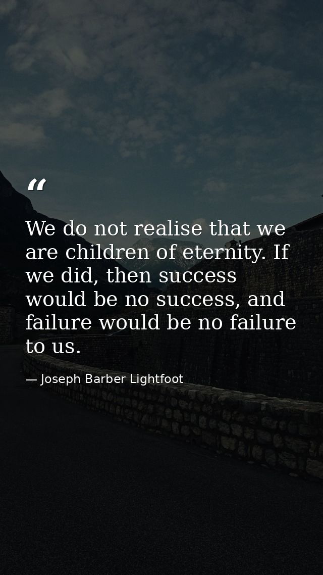 We do not realise that we are children of eternity. If we did, then success would be no success, and failure would be no — Joseph Barber Lightfoot