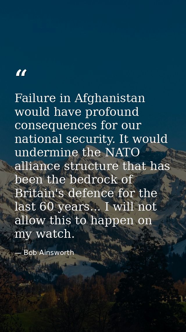 Failure in Afghanistan would have profound consequences for our national security. It would undermine the NATO alliance  — Bob Ainsworth
