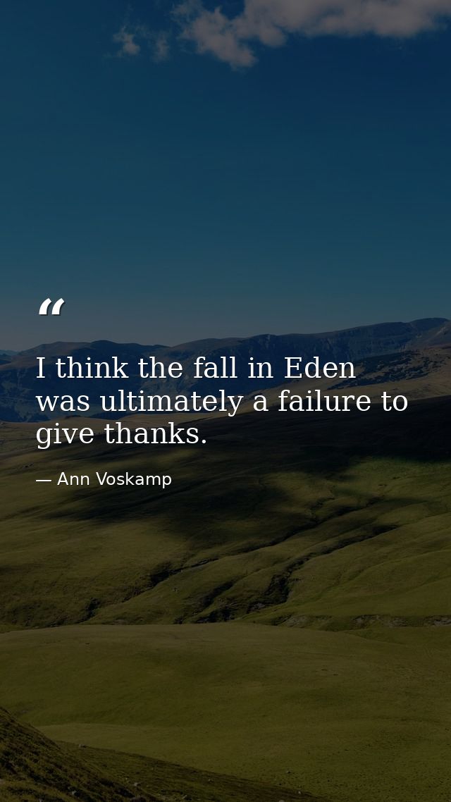 I think the fall in Eden was ultimately a failure to give thanks. — Ann Voskamp