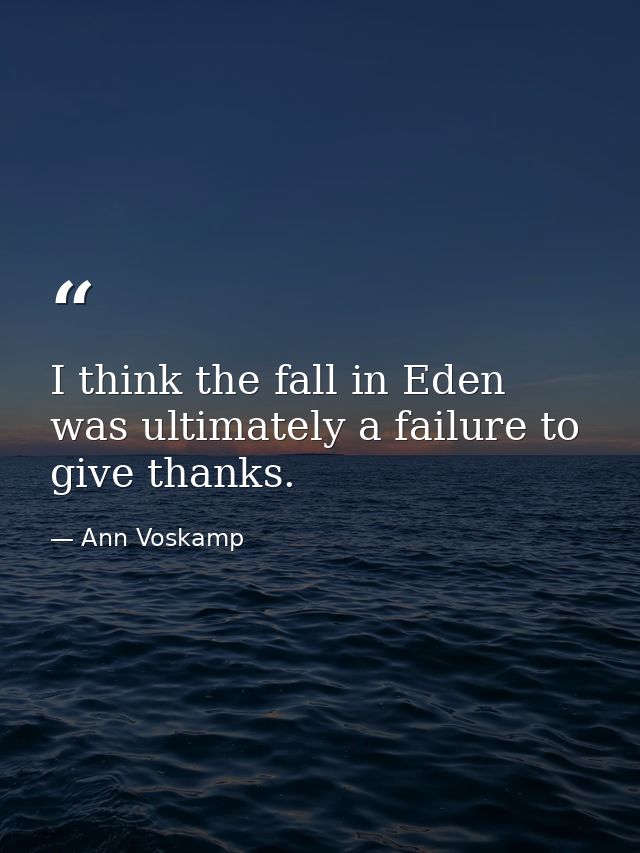 I think the fall in Eden was ultimately a failure to give thanks. — Ann Voskamp