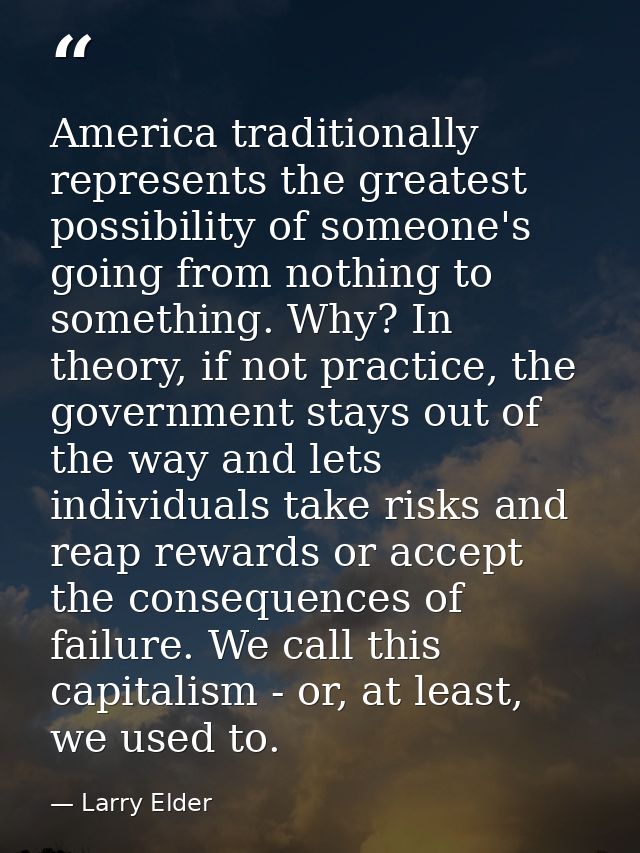 America traditionally represents the greatest possibility of someone's going from nothing to something. Why? In theory,  — Larry Elder