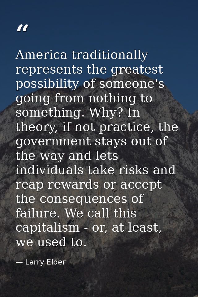 America traditionally represents the greatest possibility of someone's going from nothing to something. Why? In theory,  — Larry Elder