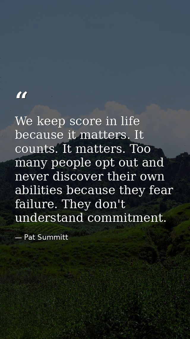 We keep score in life because it matters. It counts. It matters. Too many people opt out and never discover their own ab — Pat Summitt