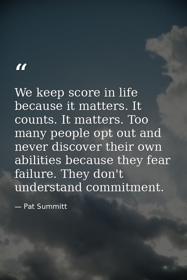 We keep score in life because it matters. It counts. It matters. Too many people opt out and never discover their own ab — Pat Summitt
