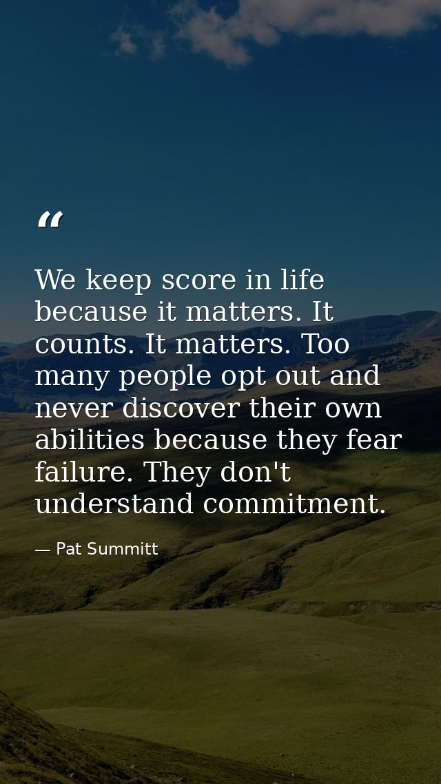 We keep score in life because it matters. It counts. It matters. Too many people opt out and never discover their own ab — Pat Summitt