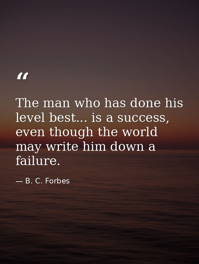 The man who has done his level best... is a success, even though the world may write him down a failure. — B. C. Forbes