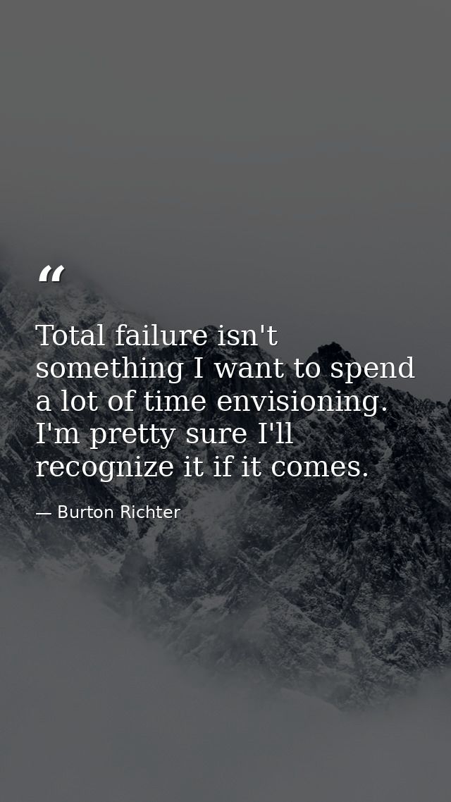 Total failure isn't something I want to spend a lot of time envisioning. I'm pretty sure I'll recognize it if it comes. — Burton Richter