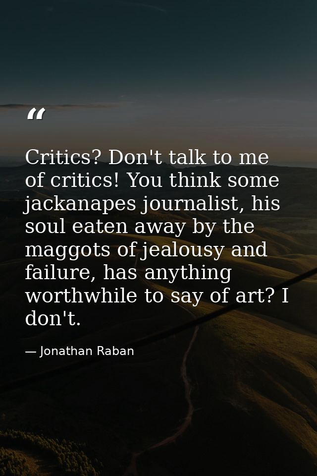 Critics? Don't talk to me of critics! You think some jackanapes journalist, his soul eaten away by the maggots of jealou — Jonathan Raban