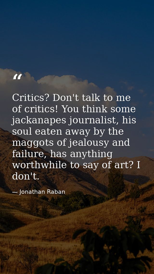 Critics? Don't talk to me of critics! You think some jackanapes journalist, his soul eaten away by the maggots of jealou — Jonathan Raban