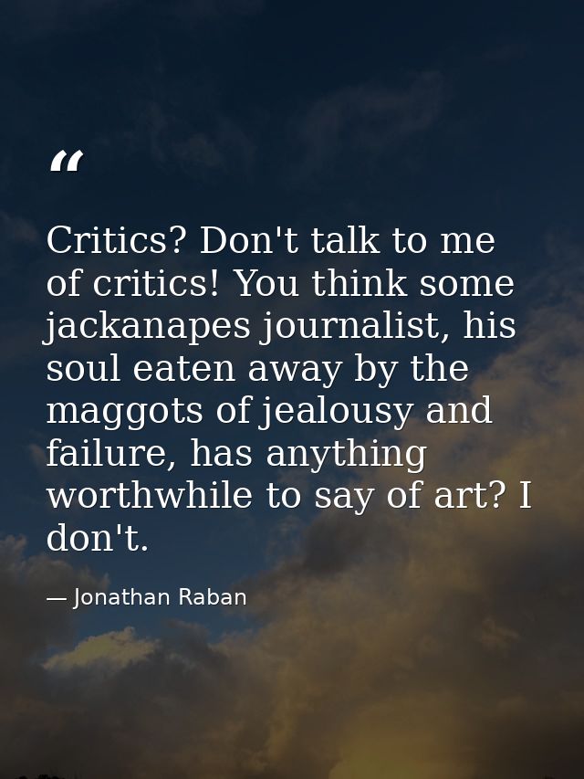 Critics? Don't talk to me of critics! You think some jackanapes journalist, his soul eaten away by the maggots of jealou — Jonathan Raban