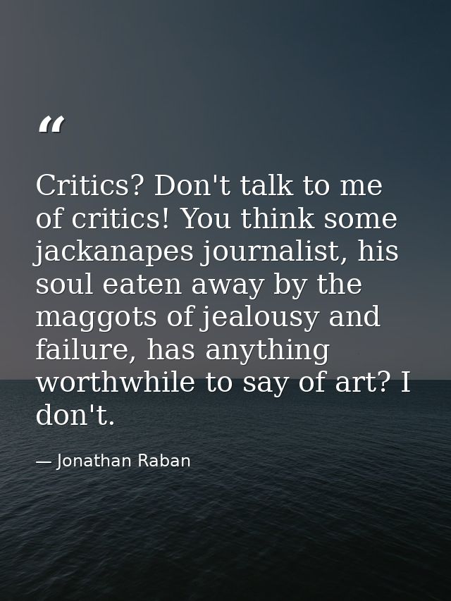 Critics? Don't talk to me of critics! You think some jackanapes journalist, his soul eaten away by the maggots of jealou — Jonathan Raban